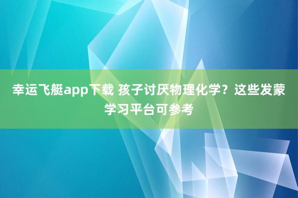 幸运飞艇app下载 孩子讨厌物理化学？这些发蒙学习平台可参考