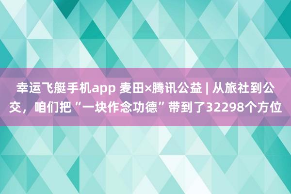 幸运飞艇手机app 麦田×腾讯公益 | 从旅社到公交，咱们把“一块作念功德”带到了32298个方位