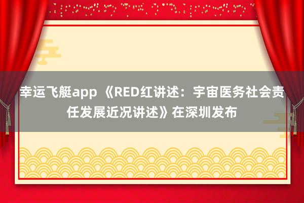 幸运飞艇app 《RED红讲述：宇宙医务社会责任发展近况讲述》在深圳发布