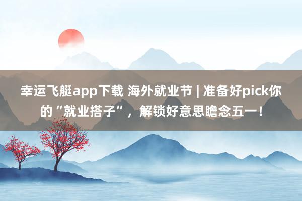 幸运飞艇app下载 海外就业节 | 准备好pick你的“就业搭子”，解锁好意思瞻念五一！