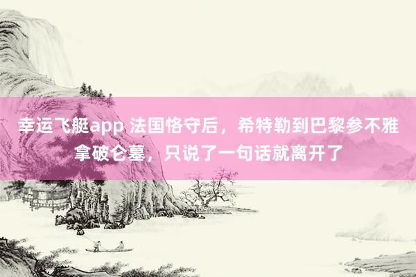 幸运飞艇app 法国恪守后，希特勒到巴黎参不雅拿破仑墓，只说了一句话就离开了