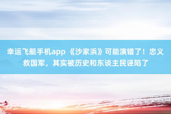 幸运飞艇手机app 《沙家浜》可能演错了！忠义救国军，其实被历史和东谈主民诬陷了