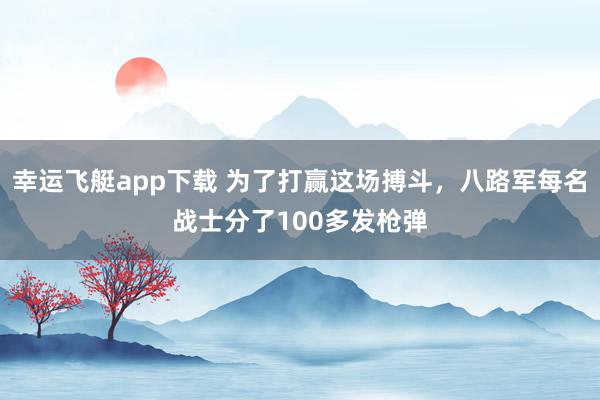 幸运飞艇app下载 为了打赢这场搏斗，八路军每名战士分了100多发枪弹