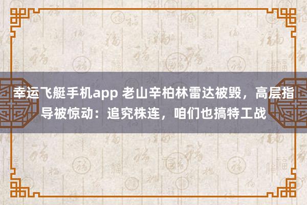 幸运飞艇手机app 老山辛柏林雷达被毁，高层指导被惊动：追究株连，咱们也搞特工战