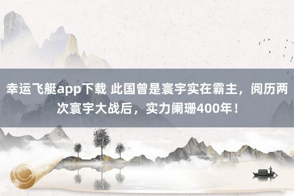 幸运飞艇app下载 此国曾是寰宇实在霸主，阅历两次寰宇大战后，实力阑珊400年！