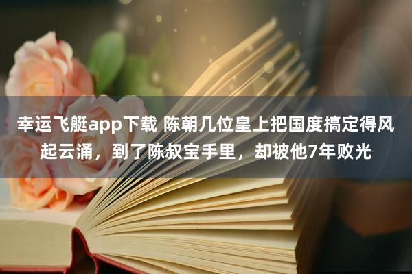 幸运飞艇app下载 陈朝几位皇上把国度搞定得风起云涌，到了陈叔宝手里，却被他7年败光