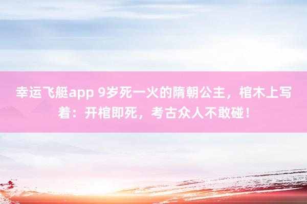 幸运飞艇app 9岁死一火的隋朝公主，棺木上写着：开棺即死，考古众人不敢碰！
