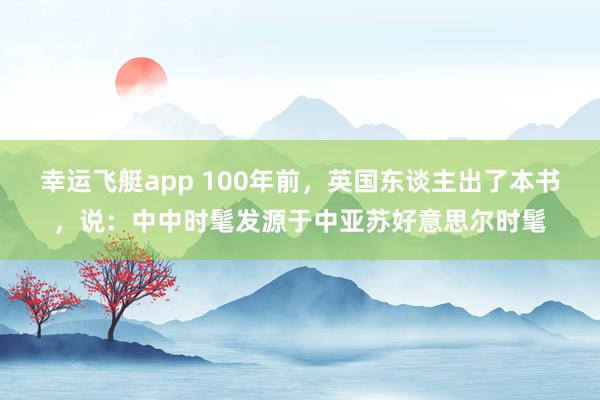 幸运飞艇app 100年前，英国东谈主出了本书，说：中中时髦发源于中亚苏好意思尔时髦