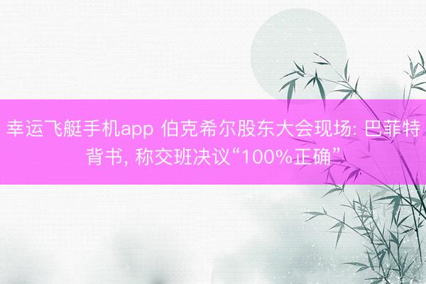 幸运飞艇手机app 伯克希尔股东大会现场: 巴菲特背书, 称交班决议“100%正确”