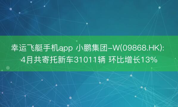 幸运飞艇手机app 小鹏集团-W(09868.HK): 4月共寄托新车31011辆 环比增长13%