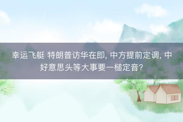 幸运飞艇 特朗普访华在即， 中方提前定调， 中好意思头等大事要一槌定音?