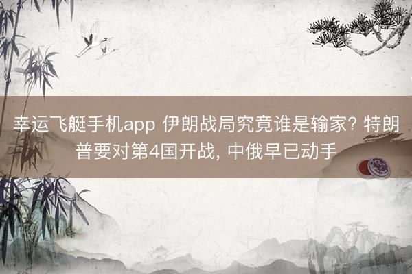 幸运飞艇手机app 伊朗战局究竟谁是输家? 特朗普要对第4国开战， 中俄早已动手