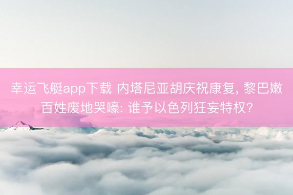 幸运飞艇app下载 内塔尼亚胡庆祝康复， 黎巴嫩百姓废地哭嚎: 谁予以色列狂妄特权?