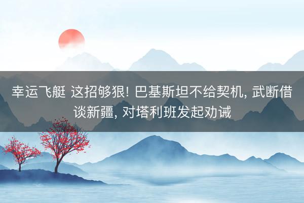 幸运飞艇 这招够狠! 巴基斯坦不给契机， 武断借谈新疆， 对塔利班发起劝诫