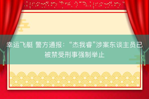 幸运飞艇 警方通报：“杰我睿”涉案东谈主员已被禁受刑事强制举止