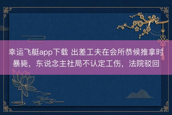 幸运飞艇app下载 出差工夫在会所恭候推拿时暴毙，东说念主社局不认定工伤，法院驳回
