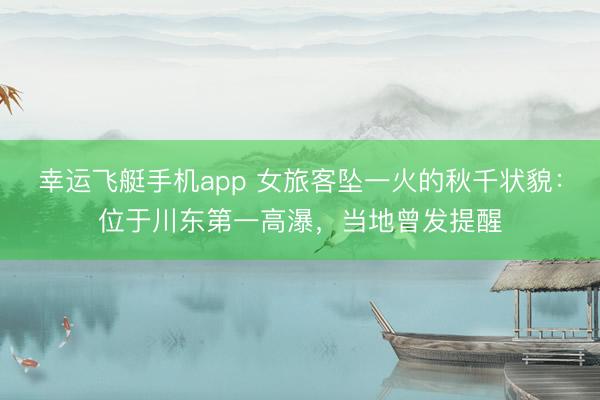 幸运飞艇手机app 女旅客坠一火的秋千状貌：位于川东第一高瀑，当地曾发提醒