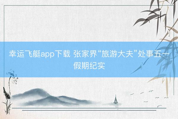 幸运飞艇app下载 张家界“旅游大夫”处事五一假期纪实