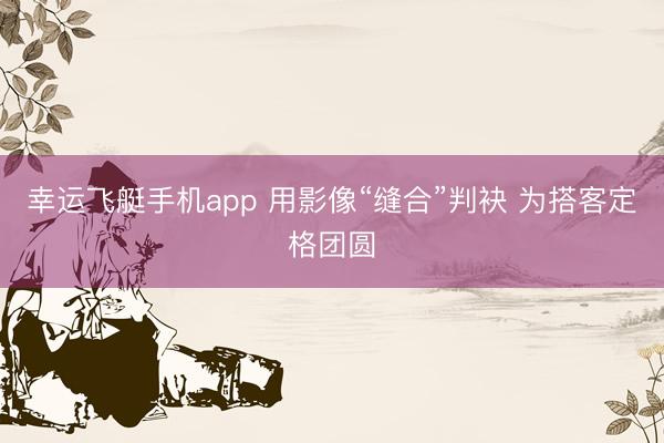 幸运飞艇手机app 用影像“缝合”判袂 为搭客定格团圆
