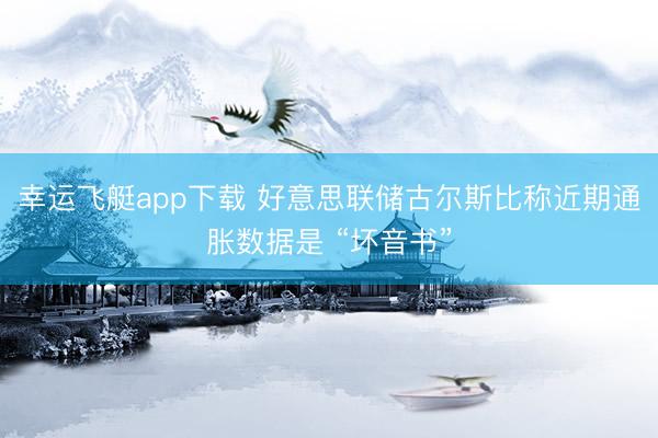 幸运飞艇app下载 好意思联储古尔斯比称近期通胀数据是 “坏音书”