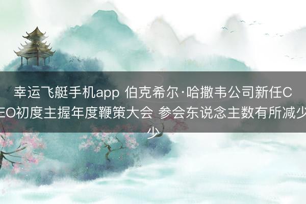 幸运飞艇手机app 伯克希尔·哈撒韦公司新任CEO初度主握年度鞭策大会 参会东说念主数有所减少
