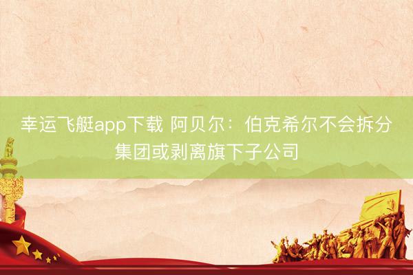 幸运飞艇app下载 阿贝尔：伯克希尔不会拆分集团或剥离旗下子公司