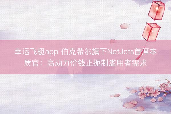 幸运飞艇app 伯克希尔旗下NetJets首席本质官：高动力价钱正扼制滥用者需求