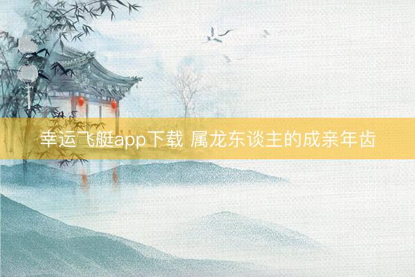 幸运飞艇app下载 属龙东谈主的成亲年齿