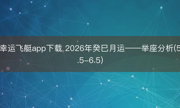 幸运飞艇app下载 2026年癸巳月运——举座分析(5.5-6.5)