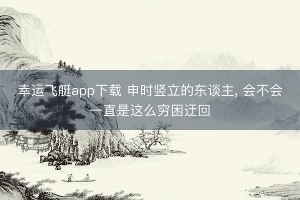 幸运飞艇app下载 申时竖立的东谈主， 会不会一直是这么穷困迂回