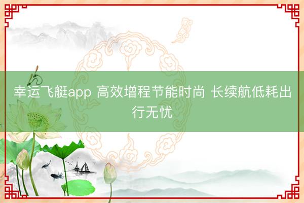 幸运飞艇app 高效增程节能时尚 长续航低耗出行无忧
