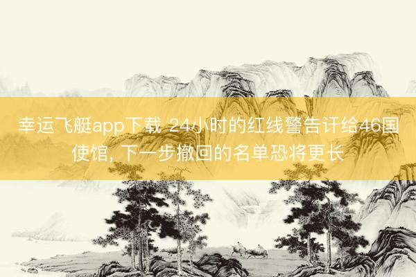 幸运飞艇app下载 24小时的红线警告讦给46国使馆， 下一步撤回的名单恐将更长