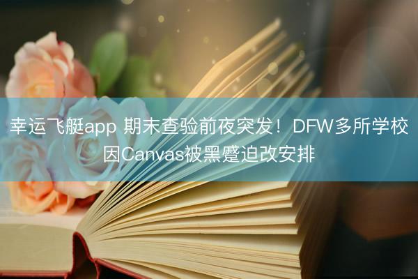 幸运飞艇app 期末查验前夜突发！DFW多所学校因Canvas被黑蹙迫改安排